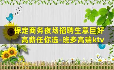 保定商务夜场招聘生意巨好高薪任你选-班多高端ktv
